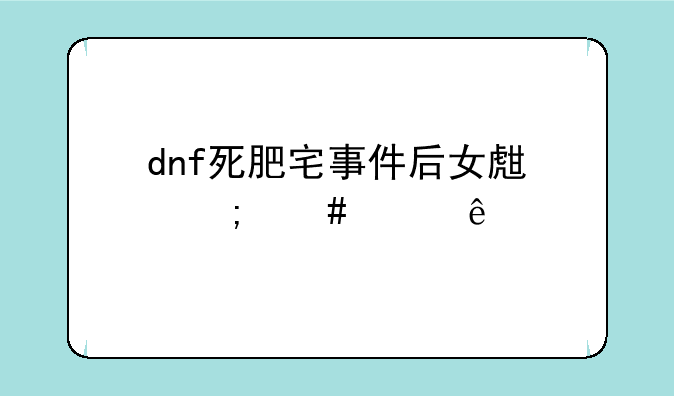 dnf死肥宅事件后女生怎么样了