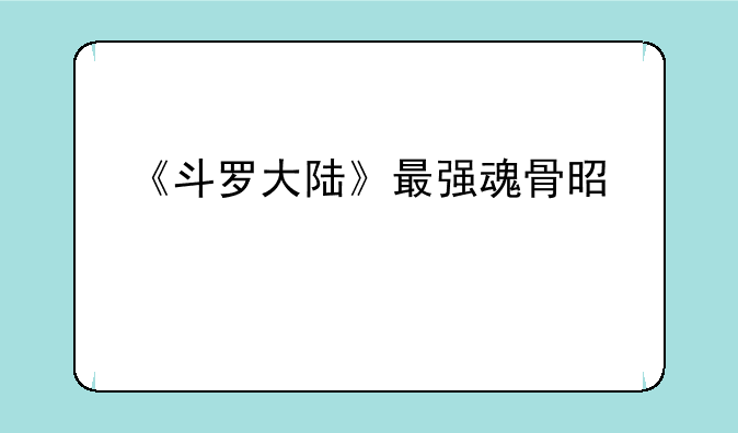 《斗罗大陆》最强魂骨是什么