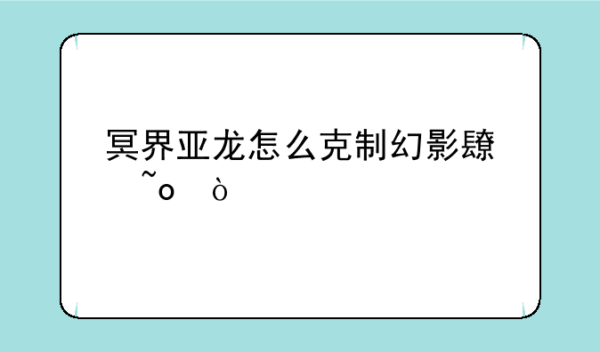 冥界亚龙怎么克制幻影长矛？