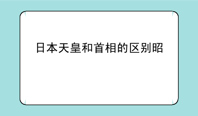 日本天皇和首相的区别是什么