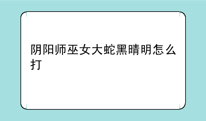 阴阳师巫女大蛇黑晴明怎么打