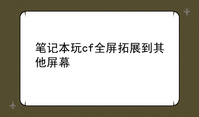 笔记本玩cf全屏拓展到其他屏幕