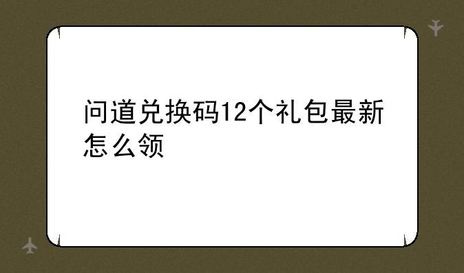 问道兑换码12个礼包最新怎么领