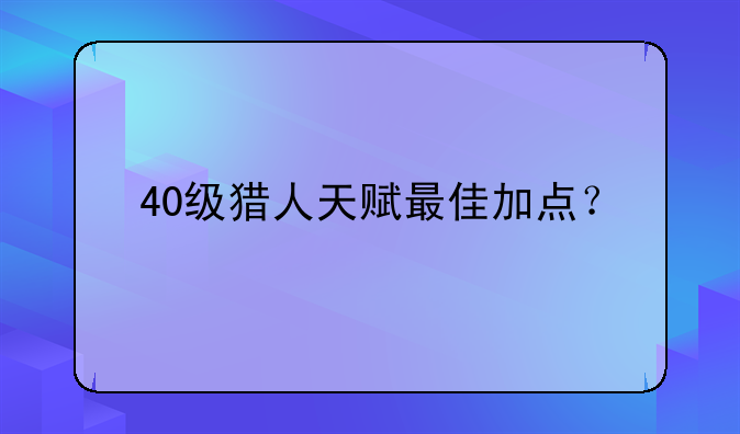 40级猎人天赋最佳加点？