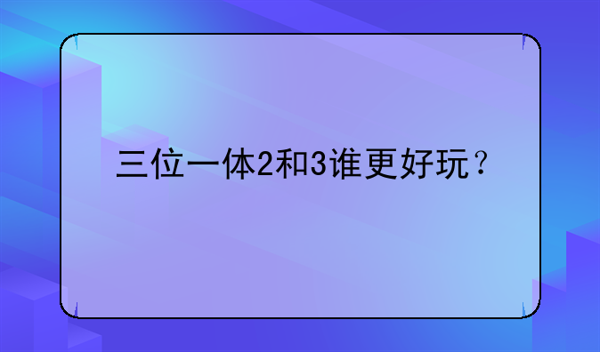 三位一体2和3谁更好玩？