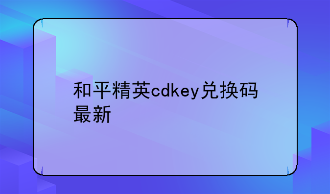 和平精英cdkey兑换码最新