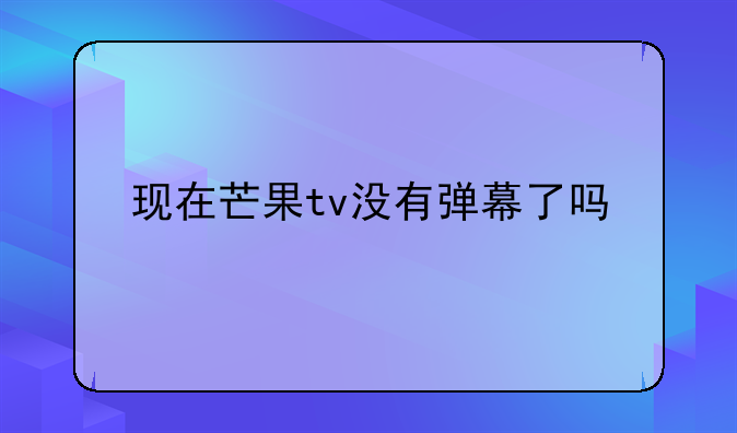 现在芒果tv没有弹幕了吗