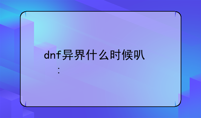 dnf异界什么时候可以去打