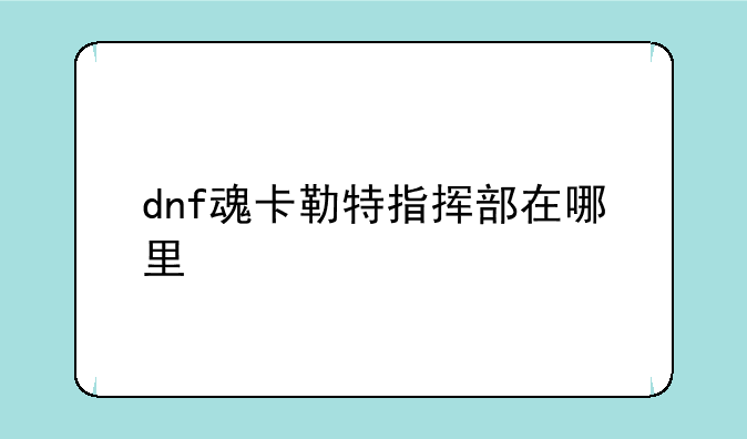 dnf魂卡勒特指挥部在哪里