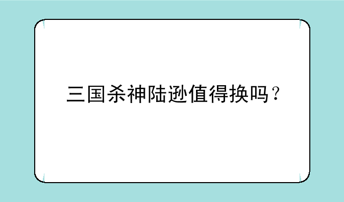 三国杀神陆逊值得换吗？