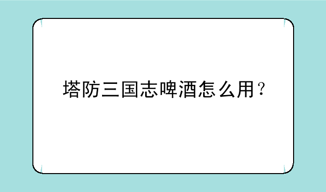 塔防三国志啤酒怎么用？