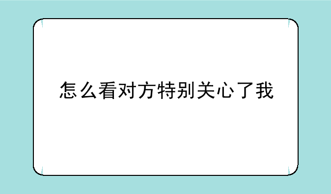 怎么看对方特别关心了我