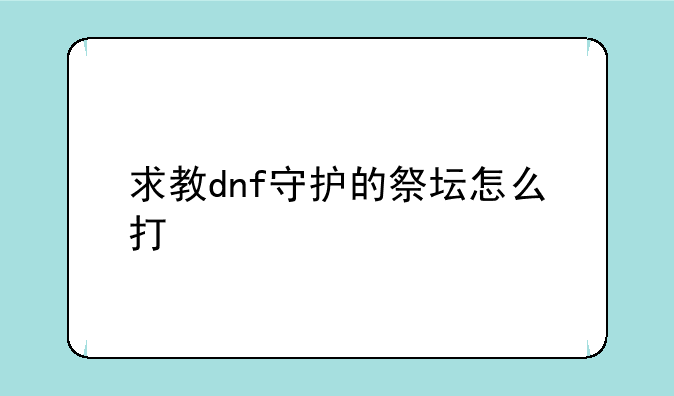 求教dnf守护的祭坛怎么打