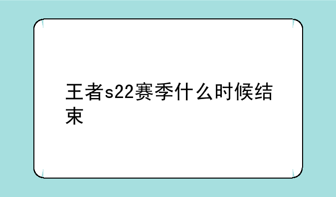 王者s22赛季什么时候结束