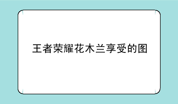 王者荣耀花木兰享受的图