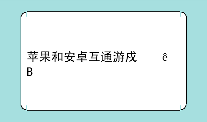 苹果和安卓互通游戏了吗