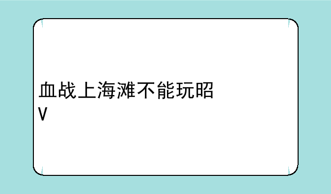 血战上海滩不能玩是为啥