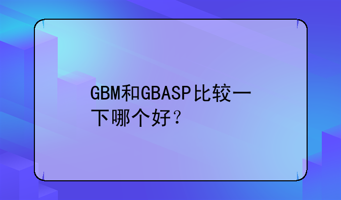 GBM和GBASP比较一下哪个好？