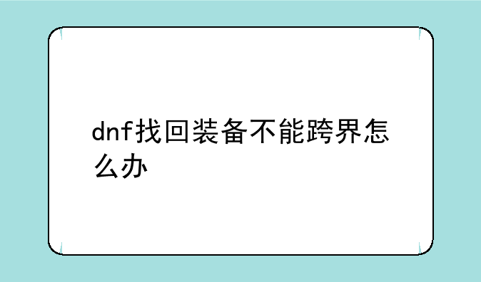 dnf找回装备不能跨界怎么办