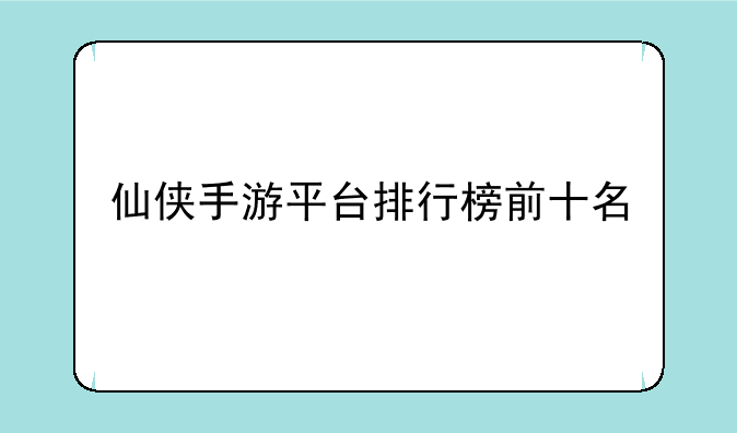 仙侠手游平台排行榜前十名