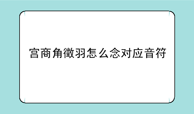 宫商角徵羽怎么念对应音符