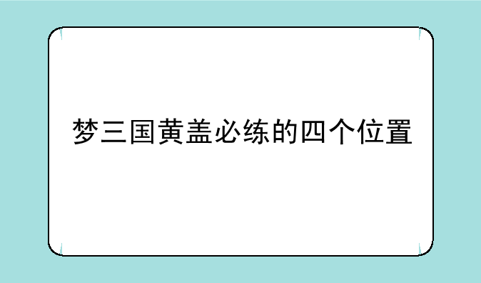 梦三国黄盖必练的四个位置