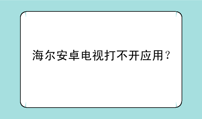 海尔安卓电视打不开应用？