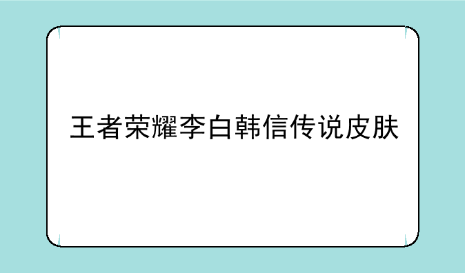 王者荣耀李白韩信传说皮肤