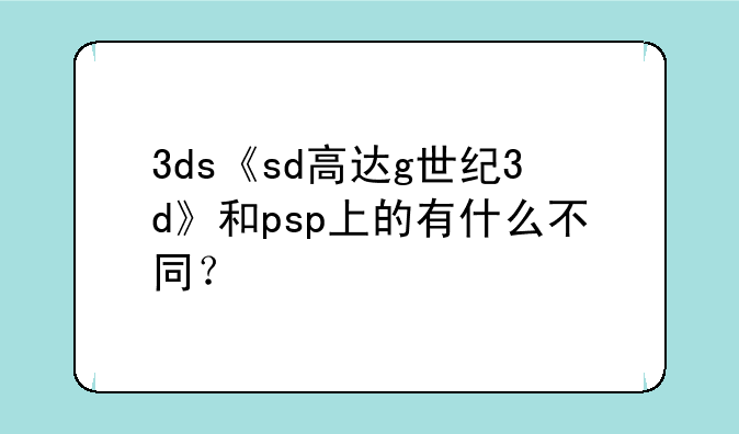 3ds《sd高达g世纪3d》和psp上的有什么不同？