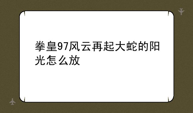 拳皇97风云再起大蛇的阳光怎么放