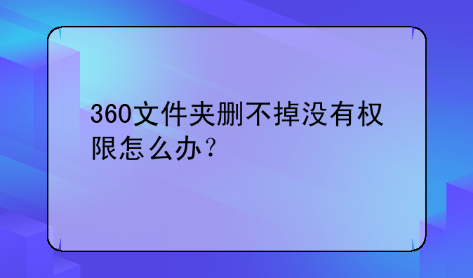 360文件夹删不掉没有权限怎么办？