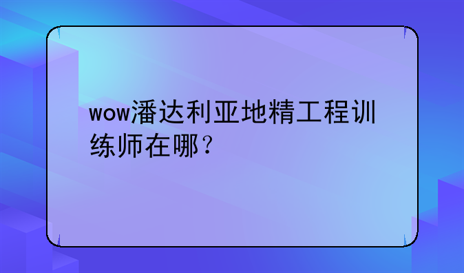 wow潘达利亚地精工程训练师在哪？