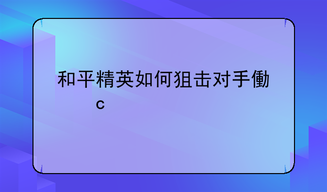 和平精英如何狙击对手像高手一样