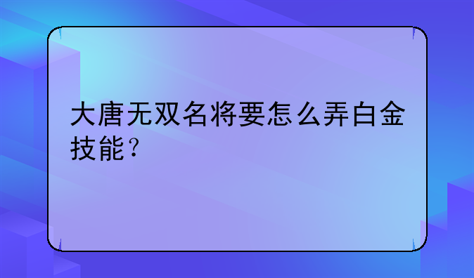 大唐无双名将要怎么弄白金技能？