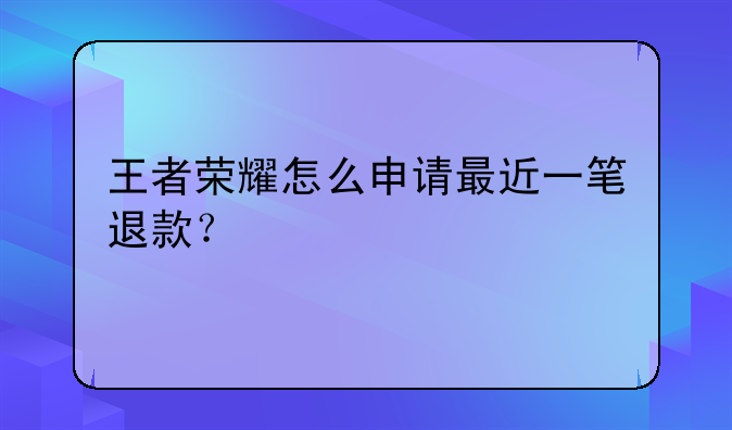 王者荣耀怎么申请最近一笔退款？