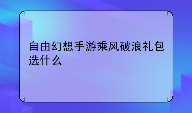 自由幻想手游乘风破浪礼包选什么