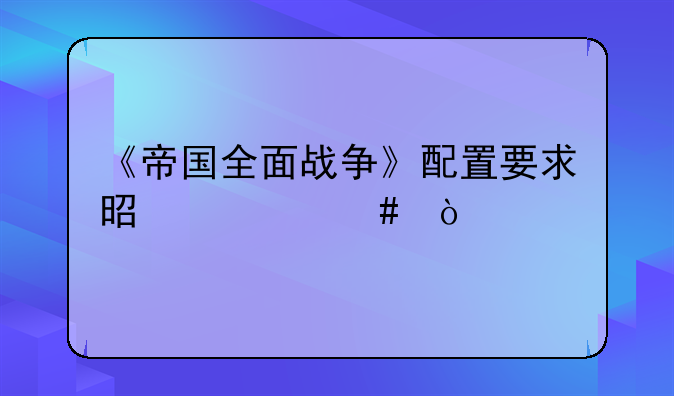 《帝国全面战争》配置要求是什么？