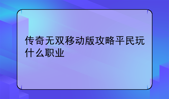 传奇无双移动版攻略平民玩什么职业