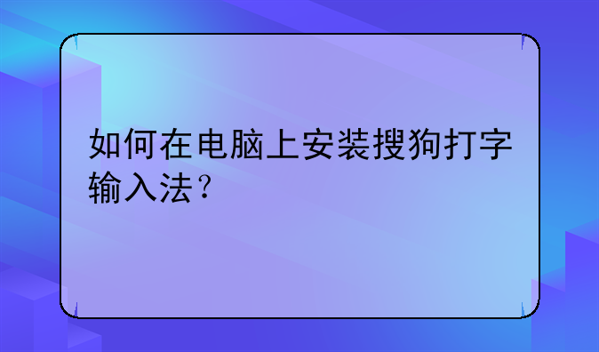 如何在电脑上安装搜狗打字输入法？