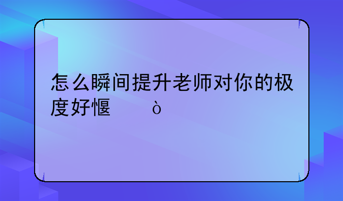 怎么瞬间提升老师对你的极度好感？