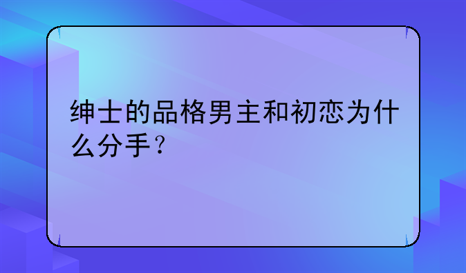 绅士的品格男主和初恋为什么分手？