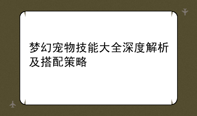 梦幻宠物技能大全深度解析及搭配策略