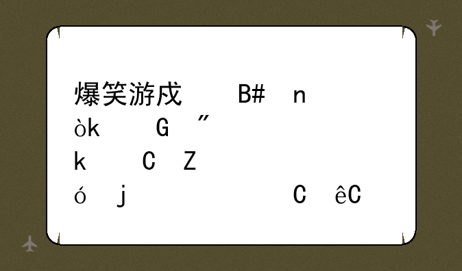 爆笑游戏合集：笑到肚子疼的快乐源泉