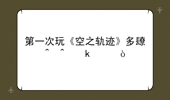 第一次玩《空之轨迹》多长时间通关？