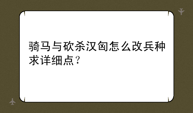 骑马与砍杀汉匈怎么改兵种求详细点？