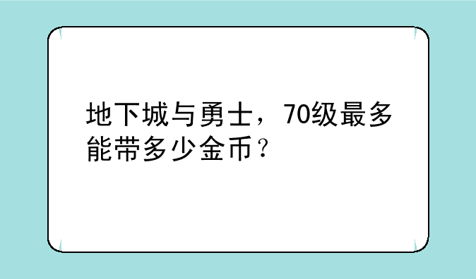 地下城与勇士，70级最多能带多少金币？