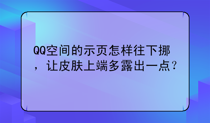 QQ空间的示页怎样往下挪，让皮肤上端多露出一点？