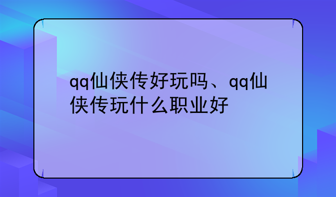 qq仙侠传好玩吗、qq仙侠传玩什么职业好