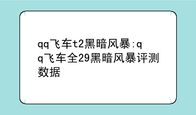 qq飞车t2黑暗风暴:qq飞车全29黑暗风暴评测数据