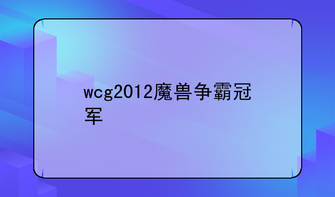 wcg2012魔兽争霸冠军